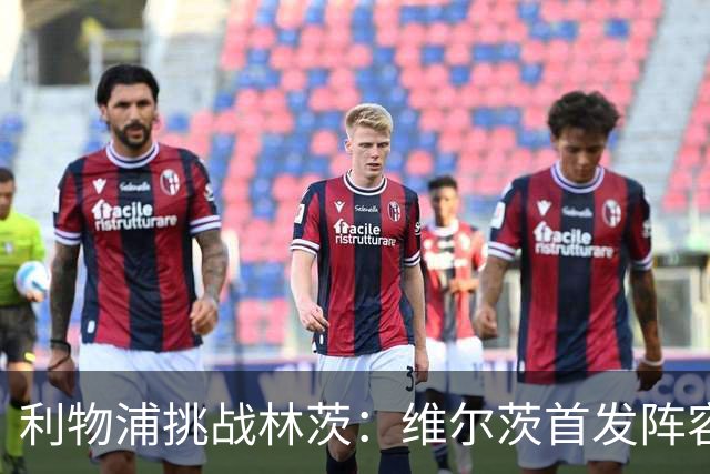 利物浦挑战林茨：维尔茨首发阵容曝光