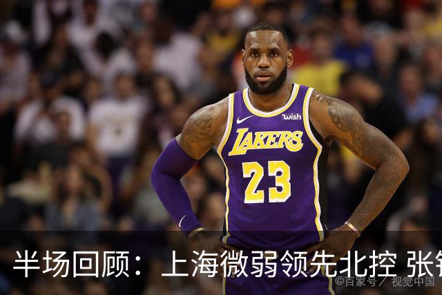 半场回顾：上海微弱领先北控 张镇麟发光发热