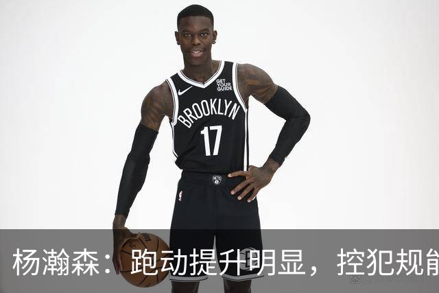杨瀚森：跑动提升明显，控犯规能力大幅改善