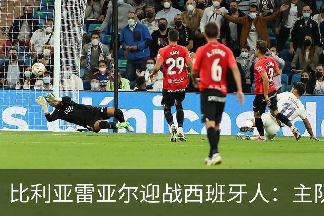 比利亚雷亚尔迎战西班牙人：主队期盼延续反弹，客队急需止跌